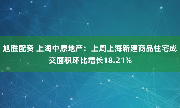旭胜配资 上海中原地产：上周上海新建商品住宅成交面积环比增长18.21%