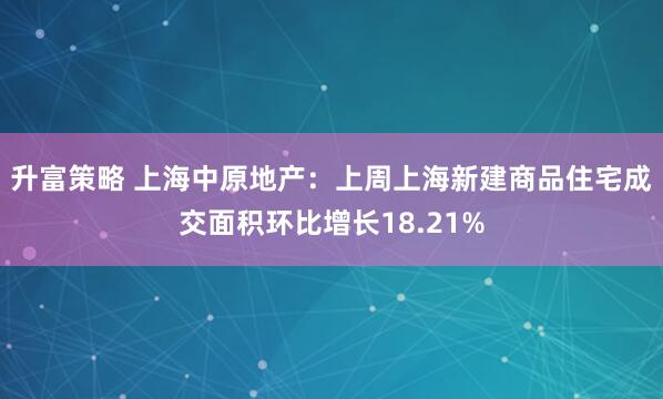 升富策略 上海中原地产：上周上海新建商品住宅成交面积环比增长18.21%