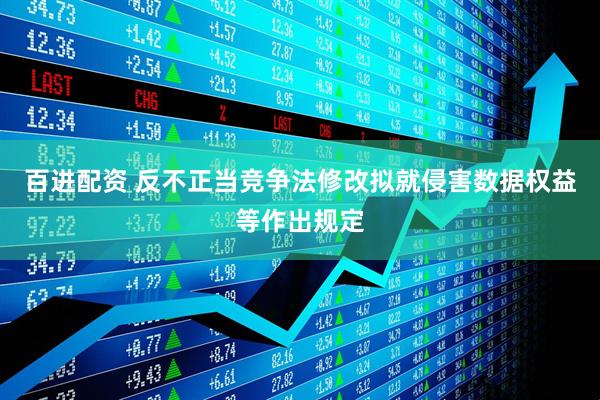 百进配资 反不正当竞争法修改拟就侵害数据权益等作出规定