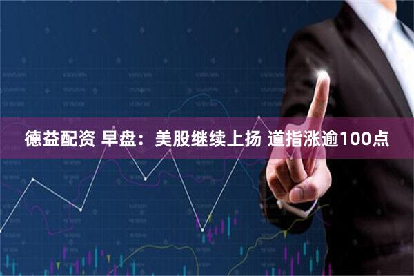 德益配资 早盘：美股继续上扬 道指涨逾100点