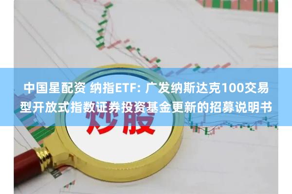 中国星配资 纳指ETF: 广发纳斯达克100交易型开放式指数证券投资基金更新的招募说明书