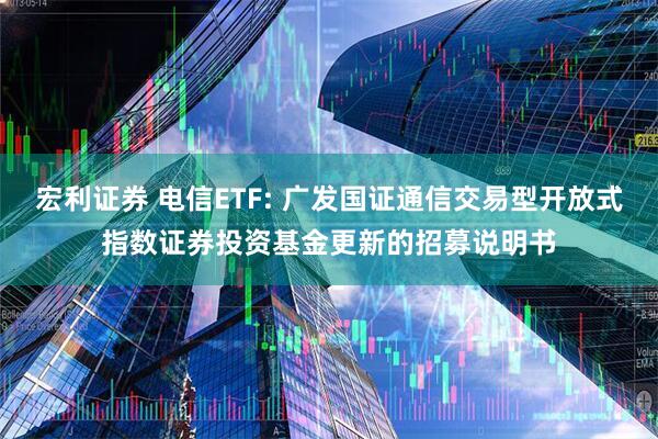 宏利证券 电信ETF: 广发国证通信交易型开放式指数证券投资基金更新的招募说明书