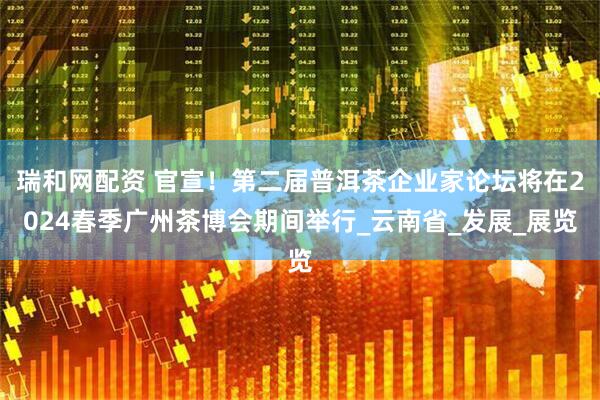 瑞和网配资 官宣！第二届普洱茶企业家论坛将在2024春季广州茶博会期间举行_云南省_发展_展览