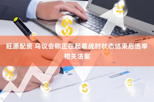 旺源配资 乌议会称正在起草战时状态结束后选举相关法案