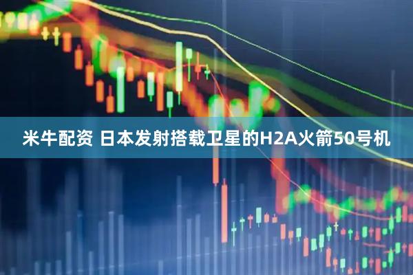 米牛配资 日本发射搭载卫星的H2A火箭50号机
