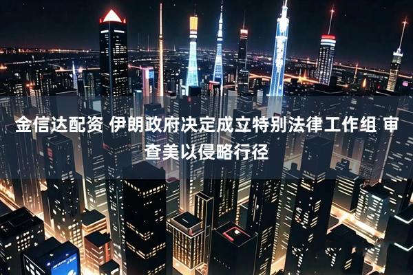 金信达配资 伊朗政府决定成立特别法律工作组 审查美以侵略行径