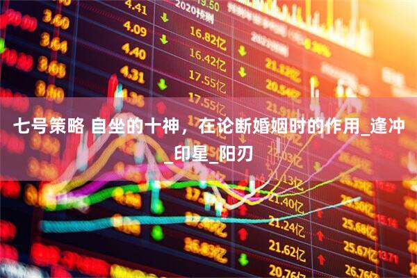 七号策略 自坐的十神，在论断婚姻时的作用_逢冲_印星_阳刃