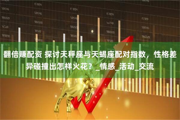 翻倍赚配资 探讨天秤座与天蝎座配对指数，性格差异碰撞出怎样火花？_情感_活动_交流