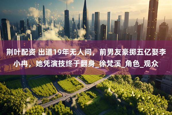 荆叶配资 出道19年无人问，前男友豪掷五亿娶李小冉，她凭演技终于翻身_徐梵溪_角色_观众