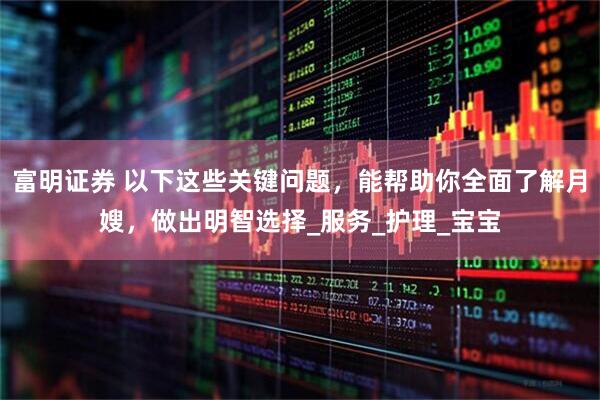 富明证券 以下这些关键问题，能帮助你全面了解月嫂，做出明智选择_服务_护理_宝宝
