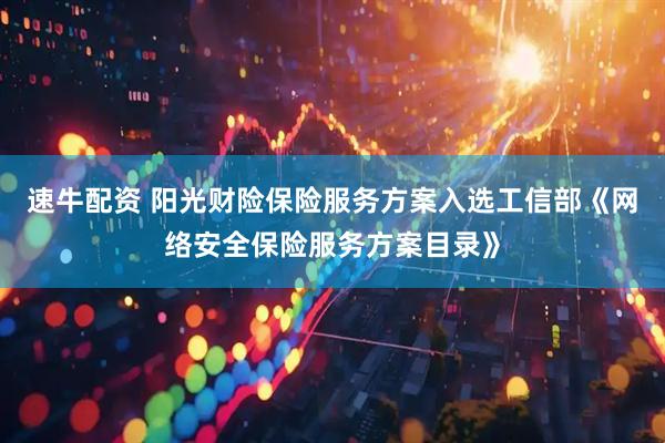 速牛配资 阳光财险保险服务方案入选工信部《网络安全保险服务方案目录》
