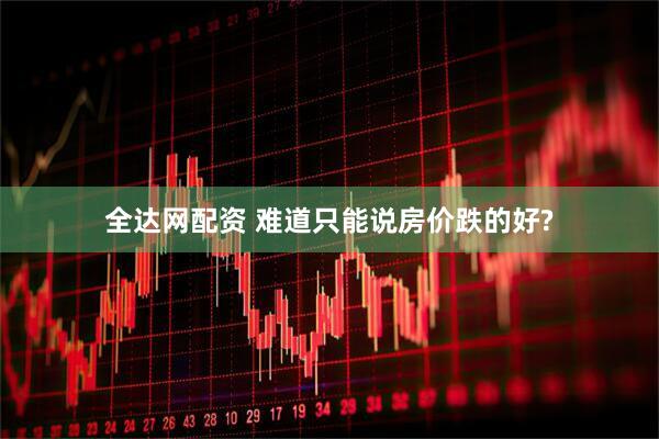 全达网配资 难道只能说房价跌的好?