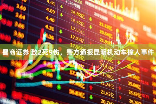 蜀商证券 致2死9伤，警方通报昆明机动车撞人事件