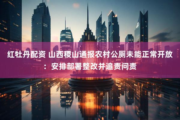 红牡丹配资 山西稷山通报农村公厕未能正常开放：安排部署整改并追责问责