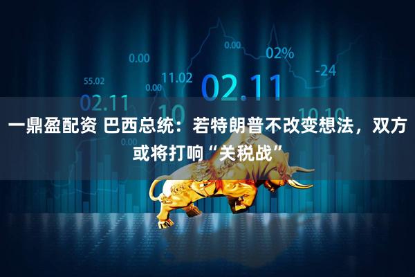 一鼎盈配资 巴西总统：若特朗普不改变想法，双方或将打响“关税战”