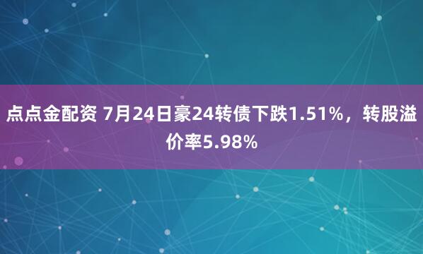 点点金配资 7月24日豪24转债下跌1.51%，转股溢价率5.98%