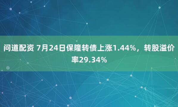 问道配资 7月24日保隆转债上涨1.44%，转股溢价率29.34%