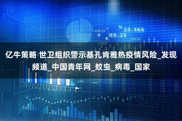 亿牛策略 世卫组织警示基孔肯雅热疫情风险_发现频道_中国青年网_蚊虫_病毒_国家