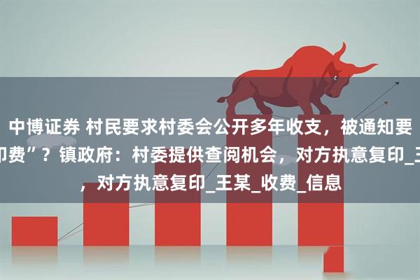 中博证券 村民要求村委会公开多年收支，被通知要交“23万元复印费”？镇政府：村委提供查阅机会，对方执意复印_王某_收费_信息