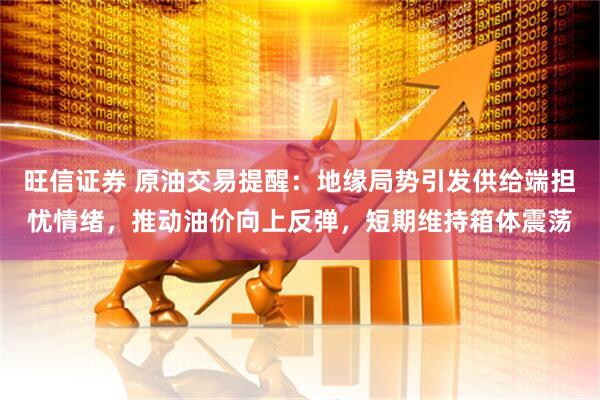旺信证券 原油交易提醒：地缘局势引发供给端担忧情绪，推动油价向上反弹，短期维持箱体震荡