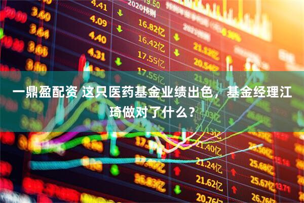 一鼎盈配资 这只医药基金业绩出色，基金经理江琦做对了什么？