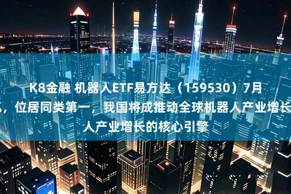 K8金融 机器人ETF易方达（159530）7月吸金超15亿，位居同类第一，我国将成推动全球机器人产业增长的核心引擎