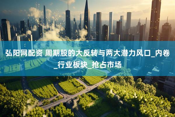 弘阳网配资 周期股的大反转与两大潜力风口_内卷_行业板块_抢占市场