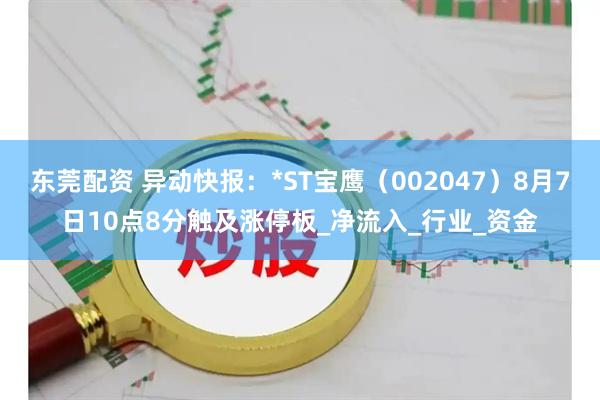 东莞配资 异动快报：*ST宝鹰（002047）8月7日10点8分触及涨停板_净流入_行业_资金