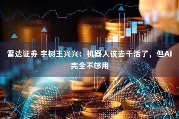 雷达证券 宇树王兴兴：机器人该去干活了，但AI完全不够用