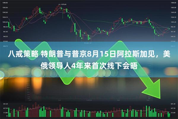 八戒策略 特朗普与普京8月15日阿拉斯加见，美俄领导人4年来首次线下会晤