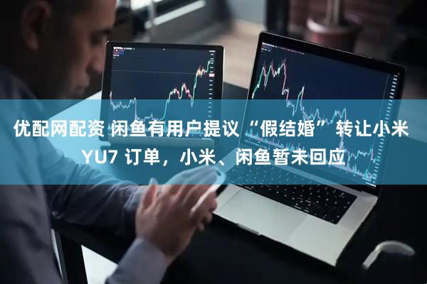 优配网配资 闲鱼有用户提议 “假结婚” 转让小米 YU7 订单，小米、闲鱼暂未回应