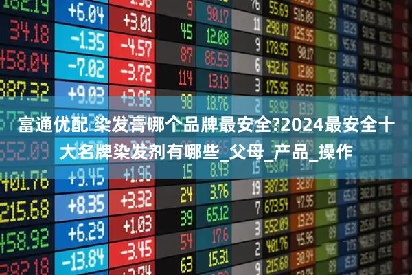 富通优配 染发膏哪个品牌最安全?2024最安全十大名牌染发剂有哪些_父母_产品_操作