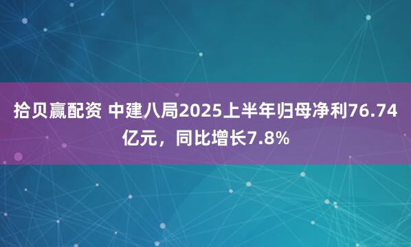 拾贝赢配资 中建八局2025上半年归母净利76.74亿元，同比增长7.8%