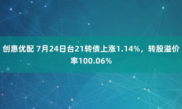 创惠优配 7月24日台21转债上涨1.14%，转股溢价率100.06%