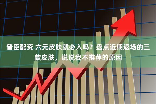 普臣配资 六元皮肤就必入吗？盘点近期返场的三款皮肤，说说我不推荐的原因