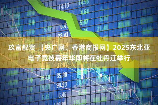 玖富配资 【央广网、香港商报网】2025东北亚电子竞技嘉年华即将在牡丹江举行