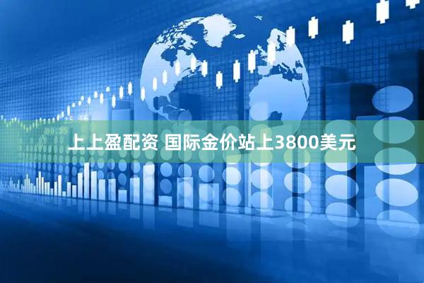 上上盈配资 国际金价站上3800美元