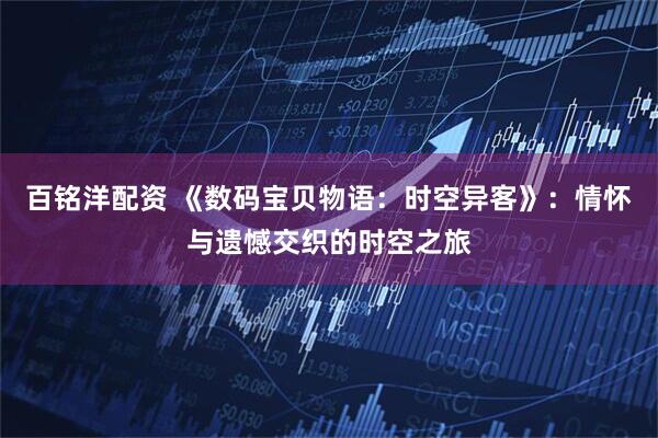 百铭洋配资 《数码宝贝物语：时空异客》：情怀与遗憾交织的时空之旅