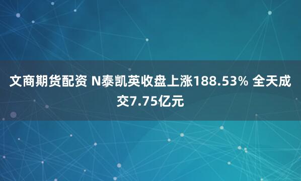 文商期货配资 N泰凯英收盘上涨188.53% 全天成交7.75亿元