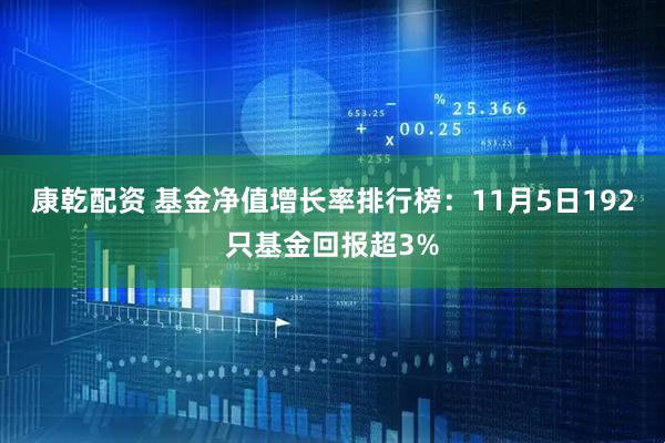 康乾配资 基金净值增长率排行榜：11月5日192只基金回报超3%
