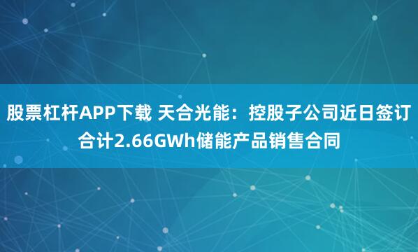 股票杠杆APP下载 天合光能：控股子公司近日签订合计2.66GWh储能产品销售合同