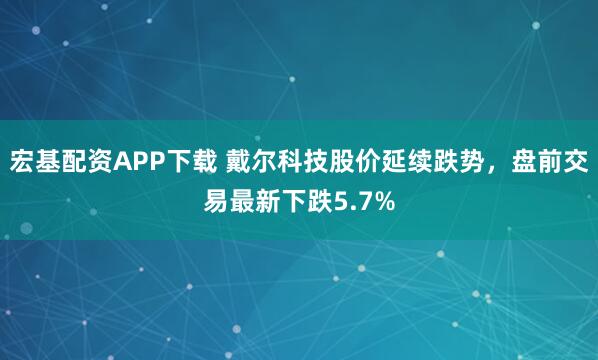 宏基配资APP下载 戴尔科技股价延续跌势，盘前交易最新下跌5.7%