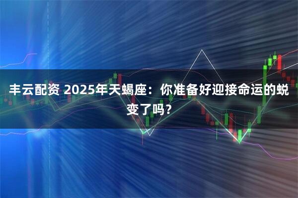 丰云配资 2025年天蝎座：你准备好迎接命运的蜕变了吗？