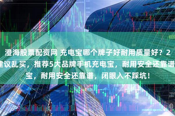澄海股票配资网 充电宝哪个牌子好耐用质量好？2025年充电宝不建议乱买，推荐5大品牌手机充电宝，耐用安全还靠谱，闭眼入不踩坑！