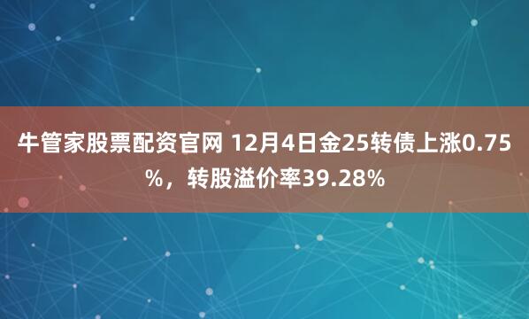 牛管家股票配资官网 12月4日金25转债上涨0.75%，转股溢价率39.28%