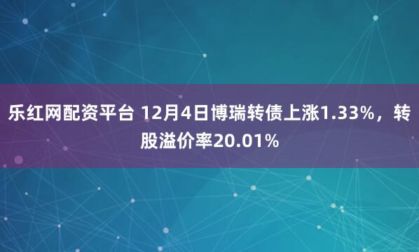 乐红网配资平台 12月4日博瑞转债上涨1.33%，转股溢价率20.01%