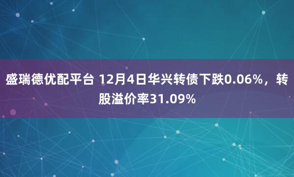 盛瑞德优配平台 12月4日华兴转债下跌0.06%,转股溢价率31.09%