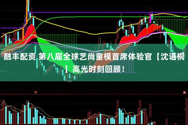 融丰配资 第八届全球艺尚童模首席体验官【沈语桐】高光时刻回顾！