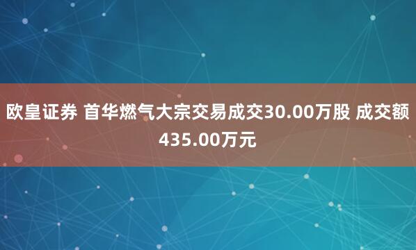 欧皇证券 首华燃气大宗交易成交30.00万股 成交额435.00万元