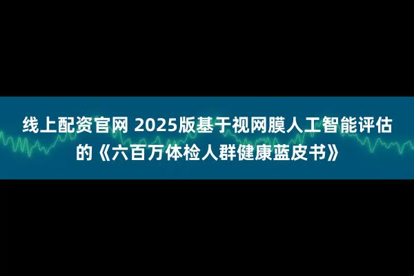 线上配资官网 2025版基于视网膜人工智能评估的《六百万体检人群健康蓝皮书》
